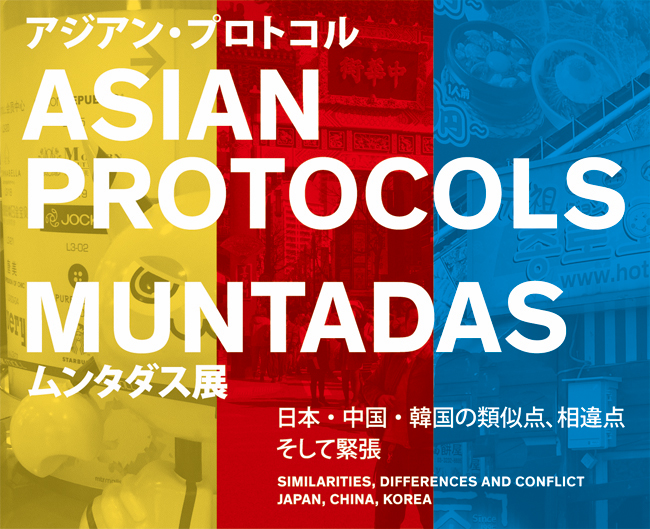 ムンタダス展　アジアン・プロトコル ～日本・中国・韓国の類似点、相違点、そして緊張～